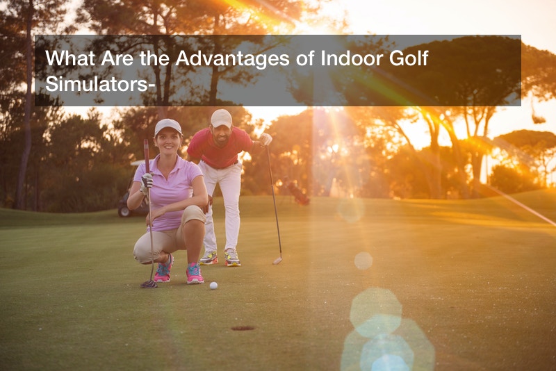 What Are the Advantages of Indoor Golf Simulators?