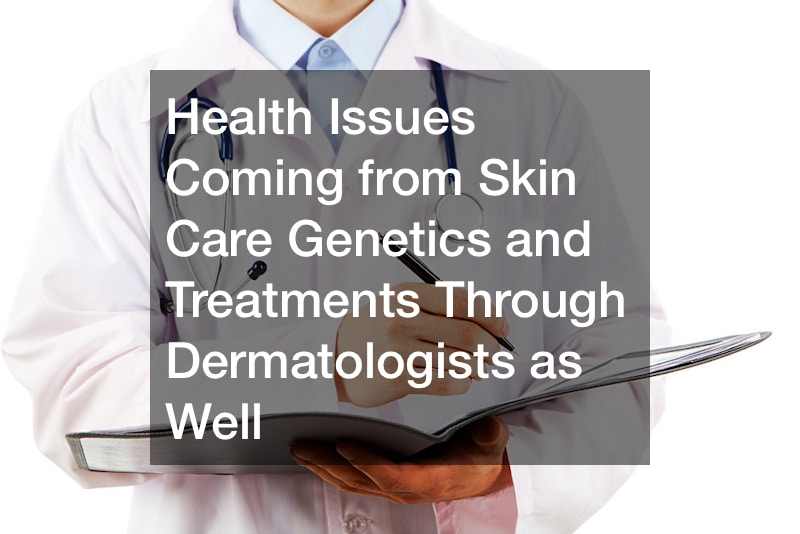 Health Issues Coming from Skin Care Genetics and Treatments Through Dermatologists as Well